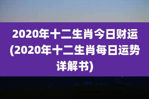 2020年十二生肖今日财运(2020年十二生肖每日运势详解书)