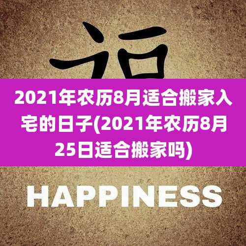 2021年农历8月适合搬家入宅的日子(2021年农历8月25日适合搬家吗)