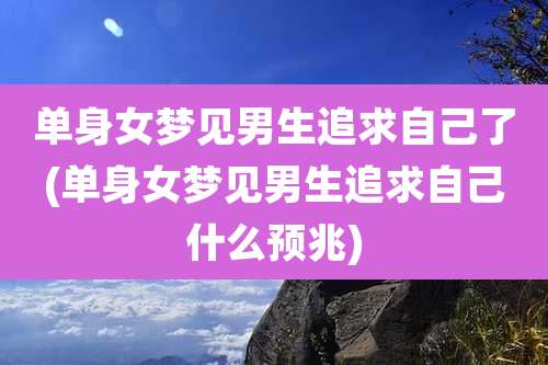 单身女梦见男生追求自己了(单身女梦见男生追求自己什么预兆)