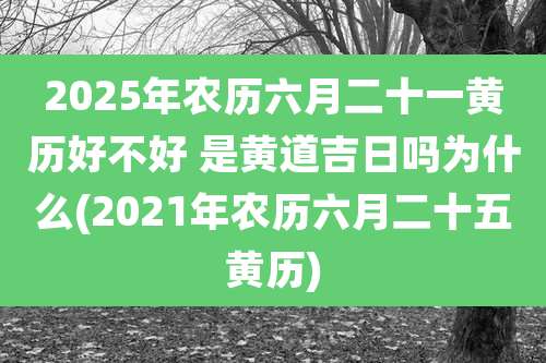 2025年农历六月二十一黄历好不好 是黄道吉日吗为什么(2021年农历六月二十五黄历)
