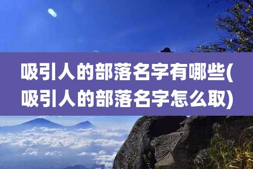 吸引人的部落名字有哪些(吸引人的部落名字怎么取)