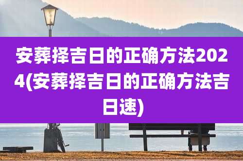 安葬择吉日的正确方法2024(安葬择吉日的正确方法吉日速)