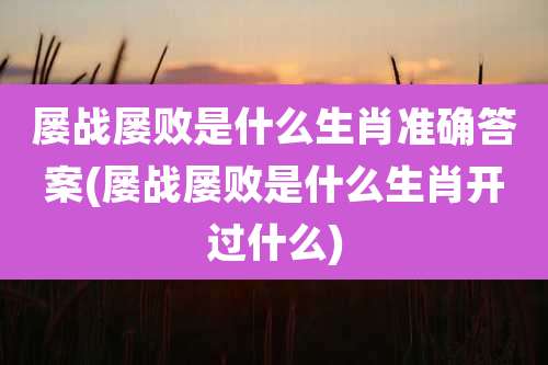 屡战屡败是什么生肖准确答案(屡战屡败是什么生肖开过什么)