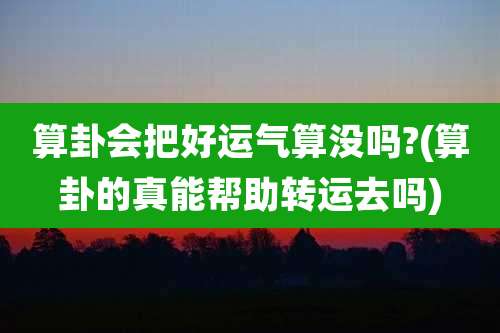 算卦会把好运气算没吗?(算卦的真能帮助转运去吗)