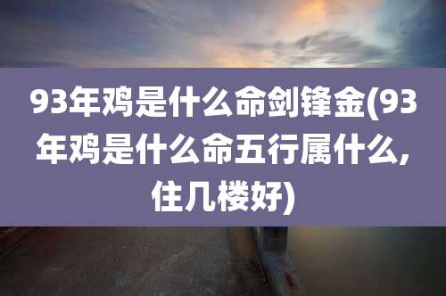 93年鸡是什么命剑锋金(93年鸡是什么命五行属什么,住几楼好)