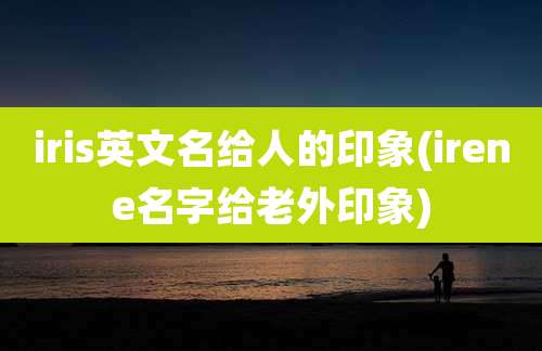 iris英文名给人的印象(irene名字给老外印象)