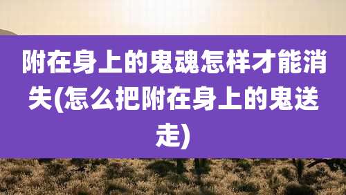 附在身上的鬼魂怎样才能消失(怎么把附在身上的鬼送走)