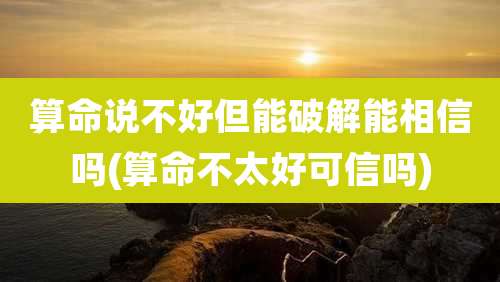 算命说不好但能破解能相信吗(算命不太好可信吗)