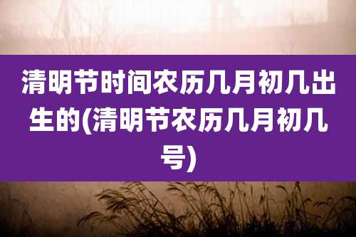 清明节时间农历几月初几出生的(清明节农历几月初几号)