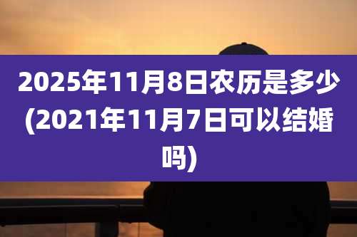 2025年11月8日农历是多少(2021年11月7日可以结婚吗)