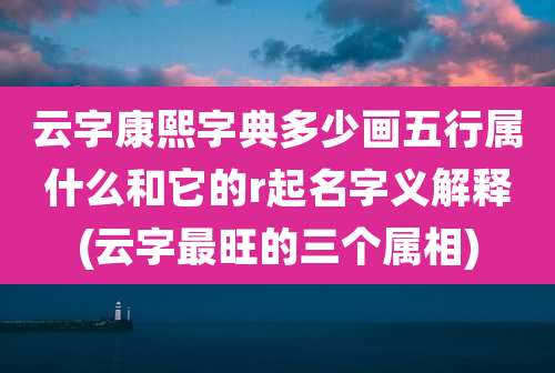 云字康熙字典多少画五行属什么和它的r起名字义解释(云字最旺的三个属相)