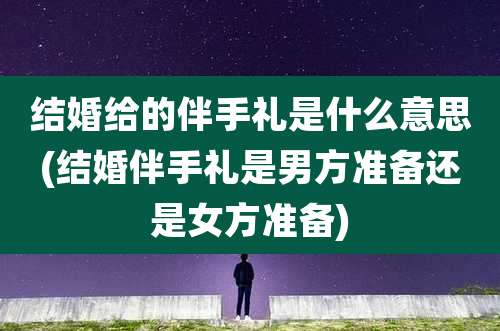 结婚给的伴手礼是什么意思(结婚伴手礼是男方准备还是女方准备)