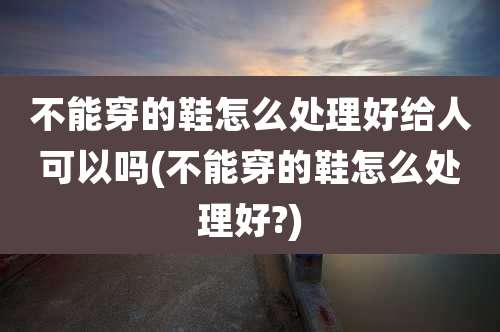 不能穿的鞋怎么处理好给人可以吗(不能穿的鞋怎么处理好?)