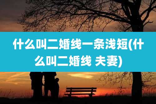 什么叫二婚线一条浅短(什么叫二婚线 夫妻)