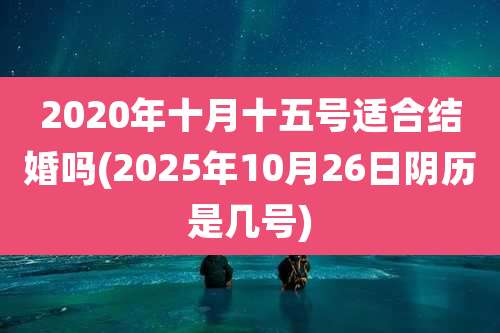 2020年十月十五号适合结婚吗(2025年10月26日阴历是几号)
