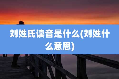 刘姓氏读音是什么(刘姓什么意思)