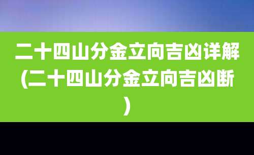 二十四山分金立向吉凶详解(二十四山分金立向吉凶断)