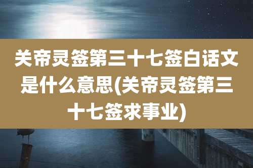 关帝灵签第三十七签白话文是什么意思(关帝灵签第三十七签求事业)