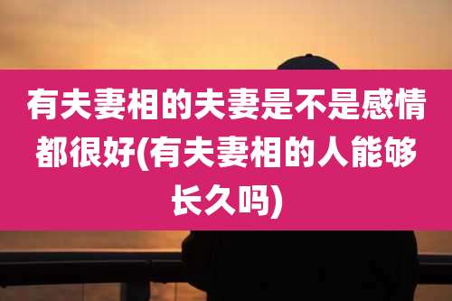 有夫妻相的夫妻是不是感情都很好(有夫妻相的人能够长久吗)
