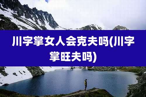 川字掌女人会克夫吗(川字掌旺夫吗)