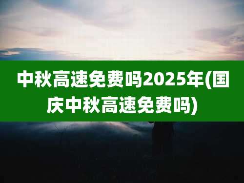 中秋高速免费吗2025年(国庆中秋高速免费吗)