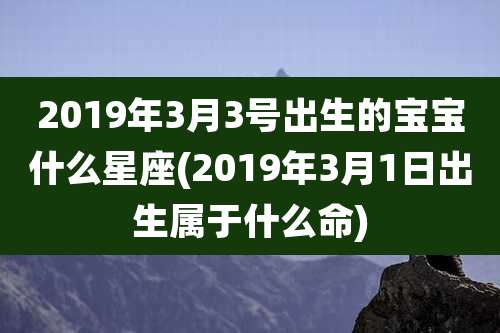 2019年3月3号出生的宝宝什么星座(2019年3月1日出生属于什么命)