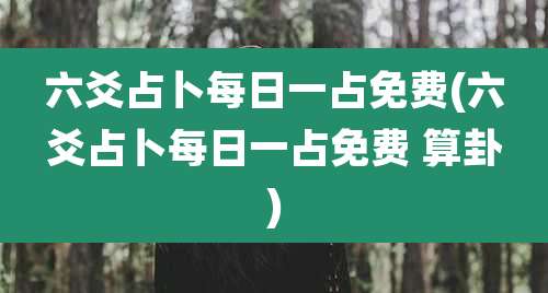 六爻占卜每日一占免费(六爻占卜每日一占免费 算卦)