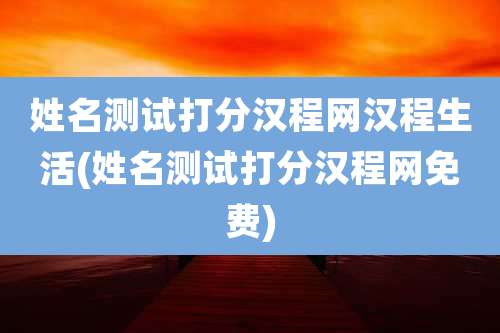 姓名测试打分汉程网汉程生活(姓名测试打分汉程网免费)