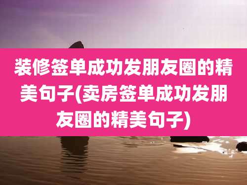 装修签单成功发朋友圈的精美句子(卖房签单成功发朋友圈的精美句子)