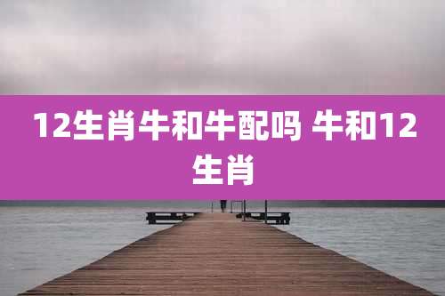 12生肖牛和牛配吗 牛和12生肖