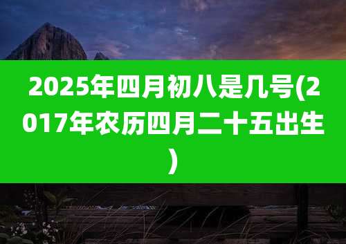 2025年四月初八是几号(2017年农历四月二十五出生)