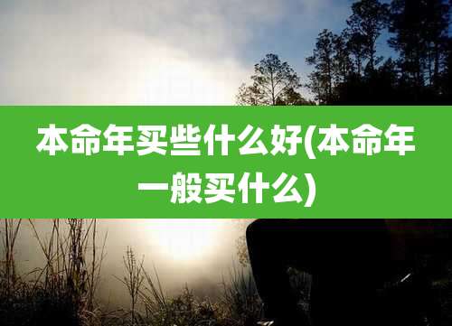 本命年买些什么好(本命年一般买什么)