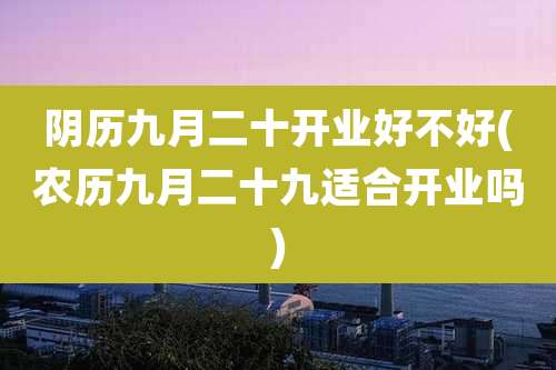 阴历九月二十开业好不好(农历九月二十九适合开业吗)
