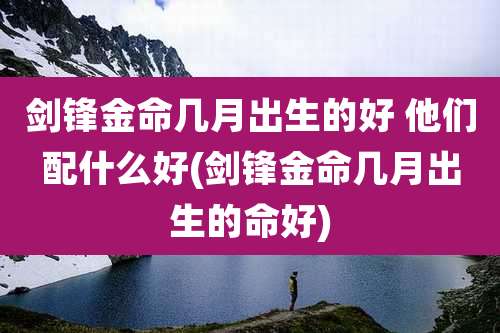 剑锋金命几月出生的好 他们配什么好(剑锋金命几月出生的命好)
