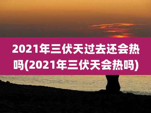 2021年三伏天过去还会热吗(2021年三伏天会热吗)