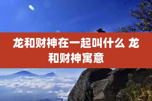 龙和财神在一起叫什么 龙和财神寓意