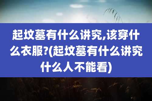 起坟墓有什么讲究,该穿什么衣服?(起坟墓有什么讲究什么人不能看)