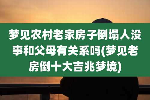 梦见农村老家房子倒塌人没事和父母有关系吗(梦见老房倒十大吉兆梦境)