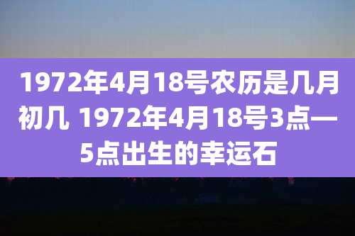1972年4月18号农历是几月初几 1972年4月18号3点—5点出生的幸运石