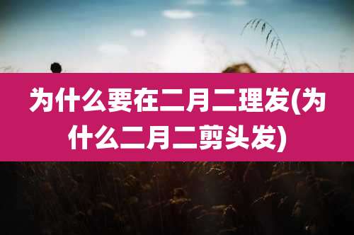 为什么要在二月二理发(为什么二月二剪头发)