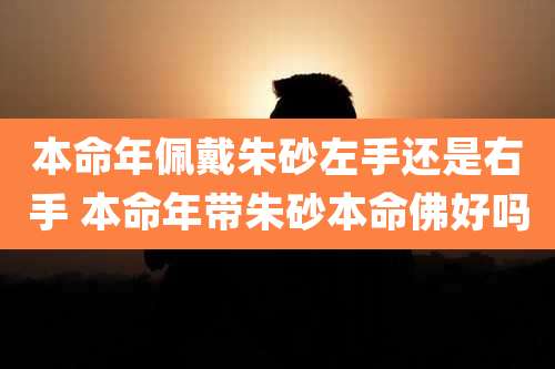 本命年佩戴朱砂左手还是右手 本命年带朱砂本命佛好吗