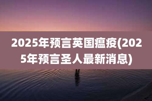 2025年预言英国瘟疫(2025年预言圣人最新消息)