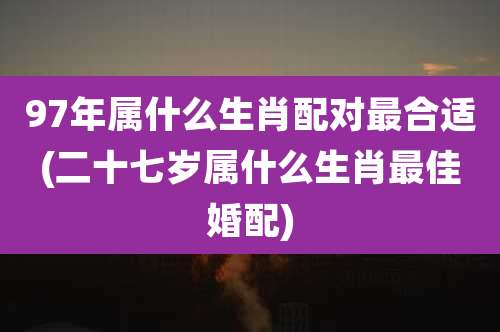 97年属什么生肖配对最合适(二十七岁属什么生肖最佳婚配)