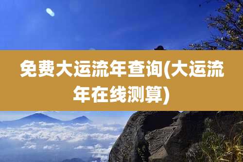 免费大运流年查询(大运流年在线测算)