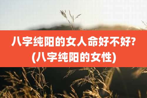 八字纯阳的女人命好不好?(八字纯阳的女性)