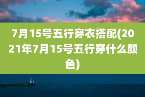 7月15号五行穿衣搭配(2021年7月15号五行穿什么颜色)