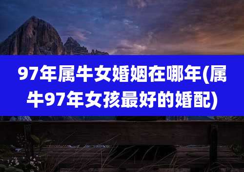 97年属牛女婚姻在哪年(属牛97年女孩最好的婚配)