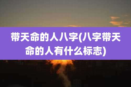 带天命的人八字(八字带天命的人有什么标志)