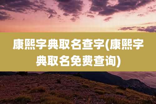 康熙字典取名查字(康熙字典取名免费查询)