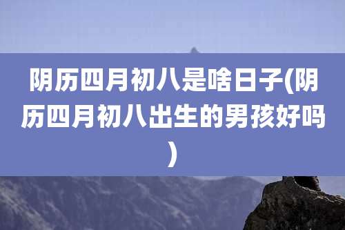 阴历四月初八是啥日子(阴历四月初八出生的男孩好吗)
